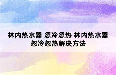 林内热水器 忽冷忽热 林内热水器忽冷忽热解决方法